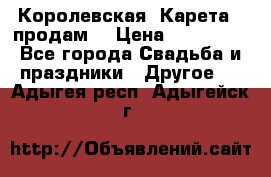 Королевская  Карета   продам! › Цена ­ 300 000 - Все города Свадьба и праздники » Другое   . Адыгея респ.,Адыгейск г.